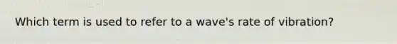 Which term is used to refer to a wave's rate of vibration?