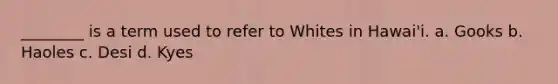 ________ is a term used to refer to Whites in Hawai'i. a. Gooks b. Haoles c. Desi d. Kyes