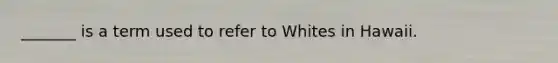 _______ is a term used to refer to Whites in Hawaii.