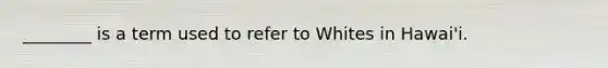 ________ is a term used to refer to Whites in Hawai'i.