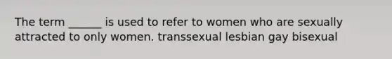 The term ______ is used to refer to women who are sexually attracted to only women. transsexual lesbian gay bisexual