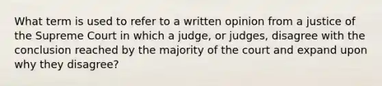 What term is used to refer to a written opinion from a justice of the Supreme Court in which a judge, or judges, disagree with the conclusion reached by the majority of the court and expand upon why they disagree?