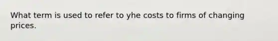 What term is used to refer to yhe costs to firms of changing prices.