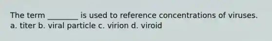 The term ________ is used to reference concentrations of viruses. a. titer b. viral particle c. virion d. viroid