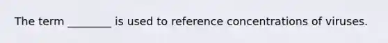 The term ________ is used to reference concentrations of viruses.