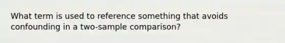 What term is used to reference something that avoids confounding in a​ two-sample comparison?