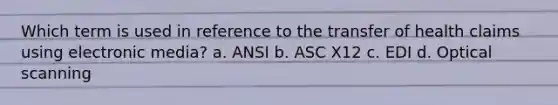 Which term is used in reference to the transfer of health claims using electronic media? a. ANSI b. ASC X12 c. EDI d. Optical scanning