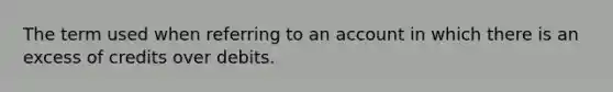 The term used when referring to an account in which there is an excess of credits over debits.