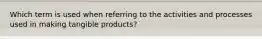 Which term is used when referring to the activities and processes used in making tangible products?