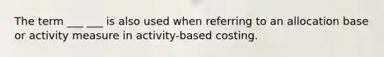 The term ___ ___ is also used when referring to an allocation base or activity measure in activity-based costing.