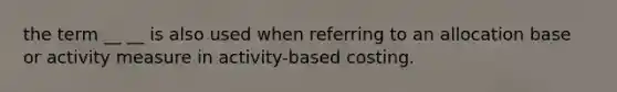 the term __ __ is also used when referring to an allocation base or activity measure in activity-based costing.