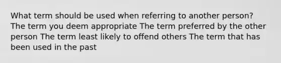 What term should be used when referring to another person? The term you deem appropriate The term preferred by the other person The term least likely to offend others The term that has been used in the past