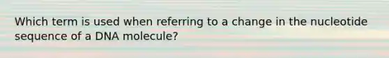 Which term is used when referring to a change in the nucleotide sequence of a DNA molecule?