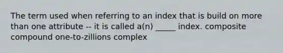 The term used when referring to an index that is build on more than one attribute -- it is called a(n) _____ index. composite compound one-to-zillions complex