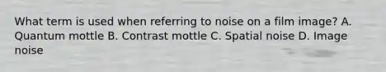 What term is used when referring to noise on a film image? A. Quantum mottle B. Contrast mottle C. Spatial noise D. Image noise
