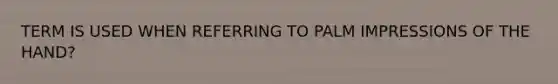 TERM IS USED WHEN REFERRING TO PALM IMPRESSIONS OF THE HAND?