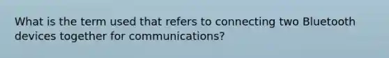 What is the term used that refers to connecting two Bluetooth devices together for communications?