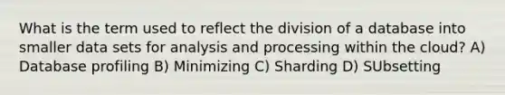 What is the term used to reflect the division of a database into smaller data sets for analysis and processing within the cloud? A) Database profiling B) Minimizing C) Sharding D) SUbsetting