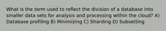 What is the term used to reflect the division of a database into smaller data sets for analysis and processing within the cloud? A) Database profiling B) Minimizing C) Sharding D) Subsetting