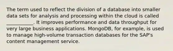 The term used to reflect the division of a database into smaller data sets for analysis and processing within the cloud is called ___________. It improves performance and data throughput for very large business applications. MongoDB, for example, is used to manage high-volume transaction databases for the SAP's content management service.