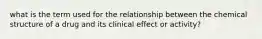 what is the term used for the relationship between the chemical structure of a drug and its clinical effect or activity?