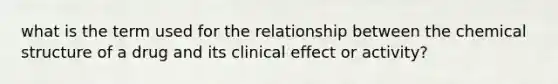 what is the term used for the relationship between the chemical structure of a drug and its clinical effect or activity?