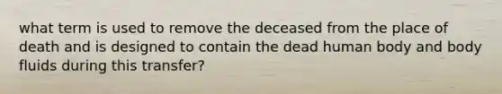 what term is used to remove the deceased from the place of death and is designed to contain the dead human body and body fluids during this transfer?