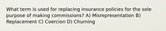 What term is used for replacing insurance policies for the sole purpose of making commissions? A) Misrepresentation B) Replacement C) Coercion D) Churning