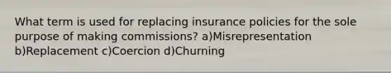 What term is used for replacing insurance policies for the sole purpose of making commissions? a)Misrepresentation b)Replacement c)Coercion d)Churning