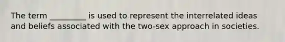 The term _________ is used to represent the interrelated ideas and beliefs associated with the two-sex approach in societies.