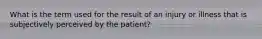 What is the term used for the result of an injury or illness that is subjectively perceived by the patient?