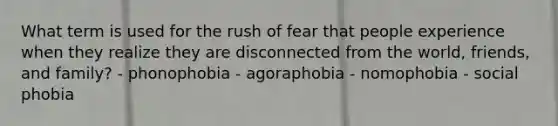 What term is used for the rush of fear that people experience when they realize they are disconnected from the world, friends, and family? - phonophobia - agoraphobia - nomophobia - social phobia