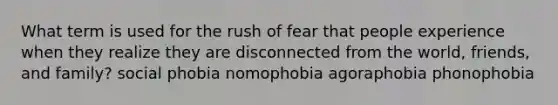 What term is used for the rush of fear that people experience when they realize they are disconnected from the world, friends, and family? social phobia nomophobia agoraphobia phonophobia