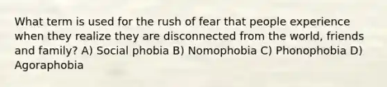 What term is used for the rush of fear that people experience when they realize they are disconnected from the world, friends and family? A) Social phobia B) Nomophobia C) Phonophobia D) Agoraphobia