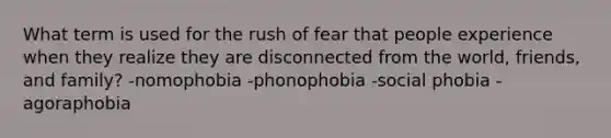 What term is used for the rush of fear that people experience when they realize they are disconnected from the world, friends, and family? -nomophobia -phonophobia -social phobia -agoraphobia