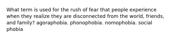 What term is used for the rush of fear that people experience when they realize they are disconnected from the world, friends, and family? agoraphobia. phonophobia. nomophobia. social phobia