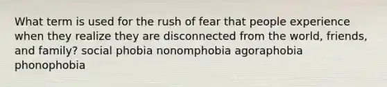 What term is used for the rush of fear that people experience when they realize they are disconnected from the world, friends, and family? social phobia nonomphobia agoraphobia phonophobia