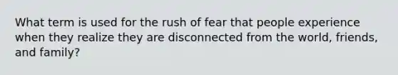 What term is used for the rush of fear that people experience when they realize they are disconnected from the world, friends, and family?