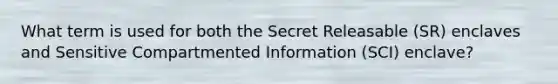 What term is used for both the Secret Releasable (SR) enclaves and Sensitive Compartmented Information (SCI) enclave?