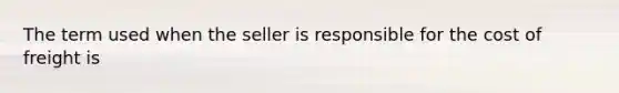 The term used when the seller is responsible for the cost of freight is