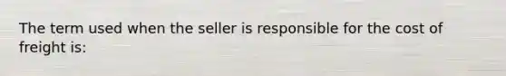 The term used when the seller is responsible for the cost of freight is: