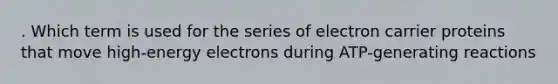 . Which term is used for the series of electron carrier proteins that move high-energy electrons during ATP-generating reactions