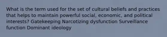 What is the term used for the set of cultural beliefs and practices that helps to maintain powerful social, economic, and political interests? Gatekeeping Narcotizing dysfunction Surveillance function Dominant ideology