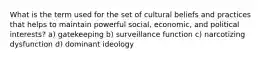 What is the term used for the set of cultural beliefs and practices that helps to maintain powerful social, economic, and political interests? a) gatekeeping b) surveillance function c) narcotizing dysfunction d) dominant ideology