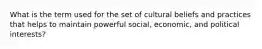 What is the term used for the set of cultural beliefs and practices that helps to maintain powerful social, economic, and political interests?