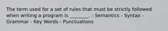 The term used for a set of rules that must be strictly followed when writing a program is ________. - Semantics - Syntax - Grammar - Key Words - Punctuations