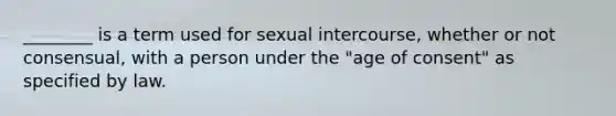 ________ is a term used for sexual intercourse, whether or not consensual, with a person under the "age of consent" as specified by law.