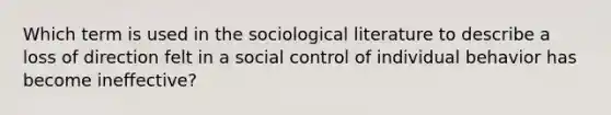 Which term is used in the sociological literature to describe a loss of direction felt in a social control of individual behavior has become ineffective?