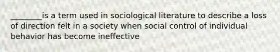 ________is a term used in sociological literature to describe a loss of direction felt in a society when social control of individual behavior has become ineffective