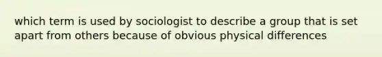 which term is used by sociologist to describe a group that is set apart from others because of obvious physical differences